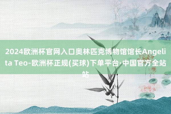 2024欧洲杯官网入口奥林匹克博物馆馆长Angelita Teo-欧洲杯正规(买球)下单平台·中国官方全站
