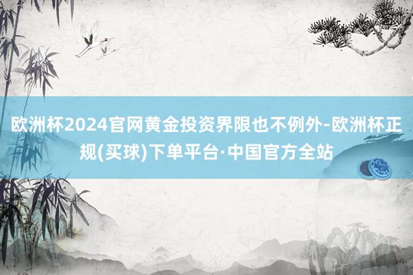 欧洲杯2024官网黄金投资界限也不例外-欧洲杯正规(买球)下单平台·中国官方全站