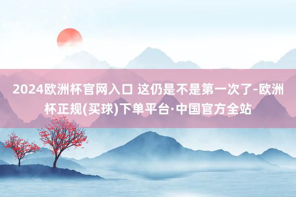 2024欧洲杯官网入口 这仍是不是第一次了-欧洲杯正规(买球)下单平台·中国官方全站