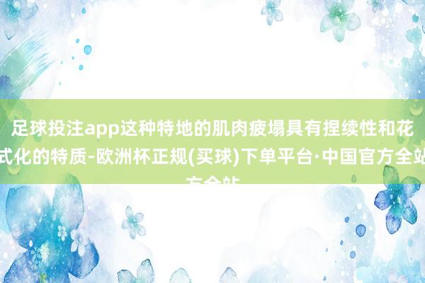 足球投注app这种特地的肌肉疲塌具有捏续性和花式化的特质-欧洲杯正规(买球)下单平台·中国官方全站