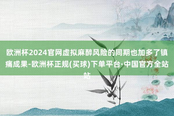 欧洲杯2024官网虚拟麻醉风险的同期也加多了镇痛成果-欧洲杯正规(买球)下单平台·中国官方全站