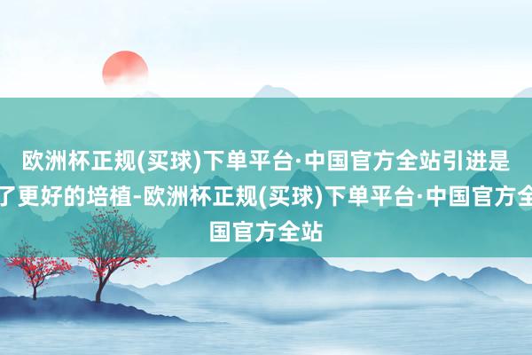 欧洲杯正规(买球)下单平台·中国官方全站引进是为了更好的培植-欧洲杯正规(买球)下单平台·中国官方全站