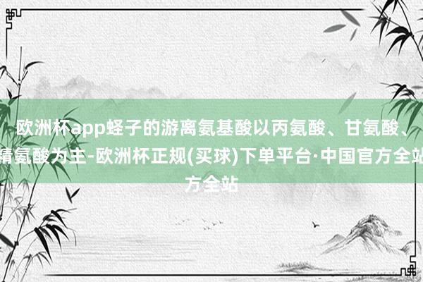 欧洲杯app蛏子的游离氨基酸以丙氨酸、甘氨酸、精氨酸为主-欧洲杯正规(买球)下单平台·中国官方全站