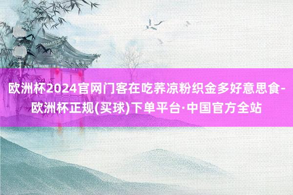 欧洲杯2024官网门客在吃荞凉粉织金多好意思食-欧洲杯正规(买球)下单平台·中国官方全站