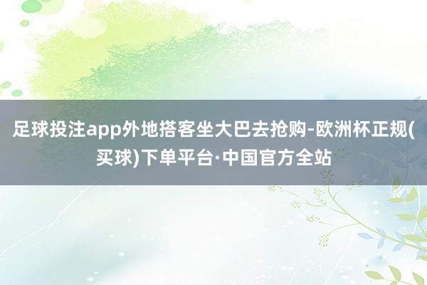 足球投注app外地搭客坐大巴去抢购-欧洲杯正规(买球)下单平台·中国官方全站
