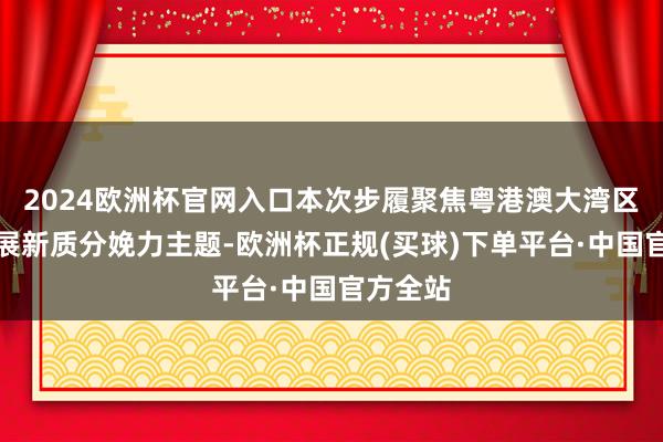 2024欧洲杯官网入口本次步履聚焦粤港澳大湾区企业发展新质分娩力主题-欧洲杯正规(买球)下单平台·中国官方全站