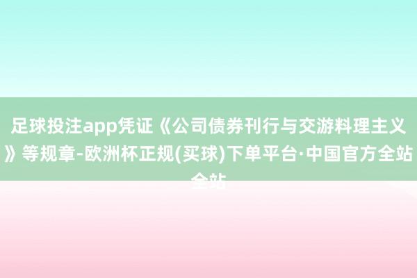 足球投注app凭证《公司债券刊行与交游料理主义》等规章-欧洲杯正规(买球)下单平台·中国官方全站