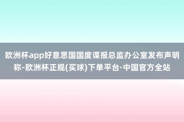 欧洲杯app好意思国国度谍报总监办公室发布声明称-欧洲杯正规(买球)下单平台·中国官方全站