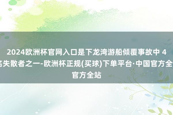 2024欧洲杯官网入口是下龙湾游船倾覆事故中 4 名失散者之一-欧洲杯正规(买球)下单平台·中国官方全站