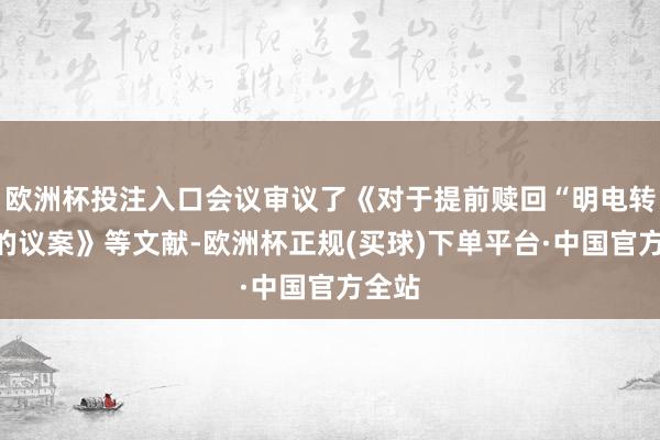 欧洲杯投注入口会议审议了《对于提前赎回“明电转债”的议案》等文献-欧洲杯正规(买球)下单平台·中国官方全站