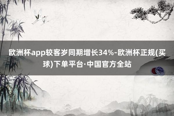 欧洲杯app较客岁同期增长34%-欧洲杯正规(买球)下单平台·中国官方全站