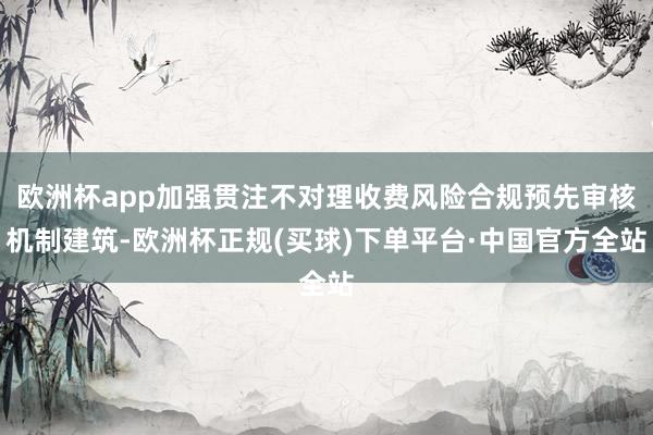 欧洲杯app加强贯注不对理收费风险合规预先审核机制建筑-欧洲杯正规(买球)下单平台·中国官方全站
