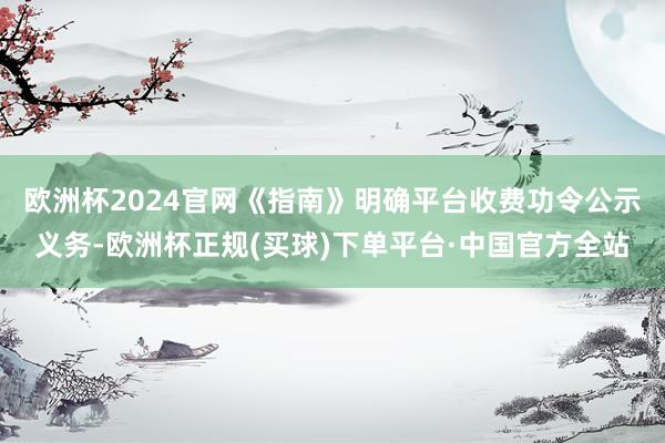 欧洲杯2024官网　　《指南》明确平台收费功令公示义务-欧洲杯正规(买球)下单平台·中国官方全站