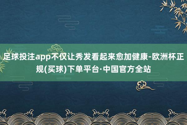 足球投注app不仅让秀发看起来愈加健康-欧洲杯正规(买球)下单平台·中国官方全站