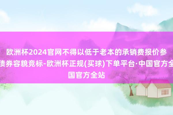 欧洲杯2024官网不得以低于老本的承销费报价参与债券容貌竞标-欧洲杯正规(买球)下单平台·中国官方全站