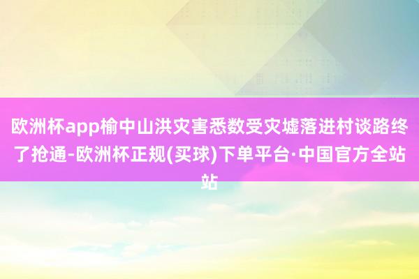 欧洲杯app榆中山洪灾害悉数受灾墟落进村谈路终了抢通-欧洲杯正规(买球)下单平台·中国官方全站