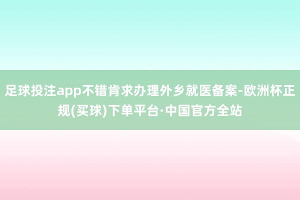 足球投注app不错肯求办理外乡就医备案-欧洲杯正规(买球)下单平台·中国官方全站