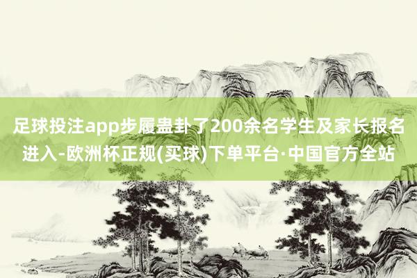 足球投注app步履蛊卦了200余名学生及家长报名进入-欧洲杯正规(买球)下单平台·中国官方全站