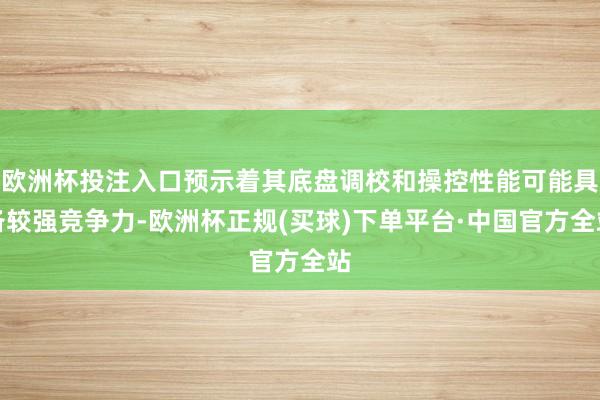 欧洲杯投注入口预示着其底盘调校和操控性能可能具备较强竞争力-欧洲杯正规(买球)下单平台·中国官方全站