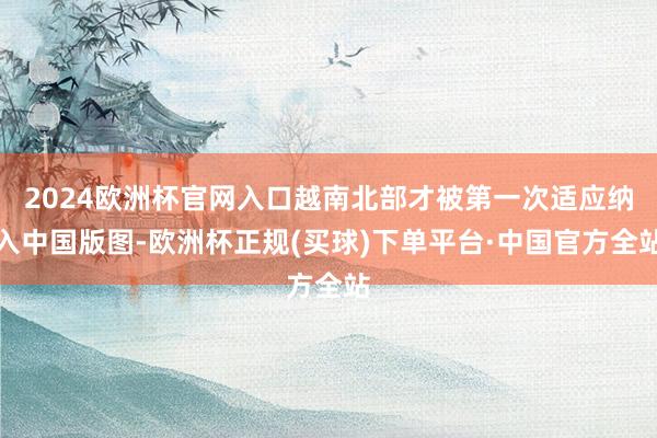 2024欧洲杯官网入口越南北部才被第一次适应纳入中国版图-欧洲杯正规(买球)下单平台·中国官方全站