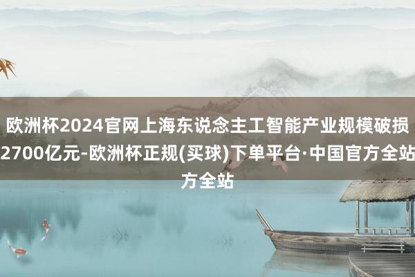 欧洲杯2024官网上海东说念主工智能产业规模破损2700亿元-欧洲杯正规(买球)下单平台·中国官方全站