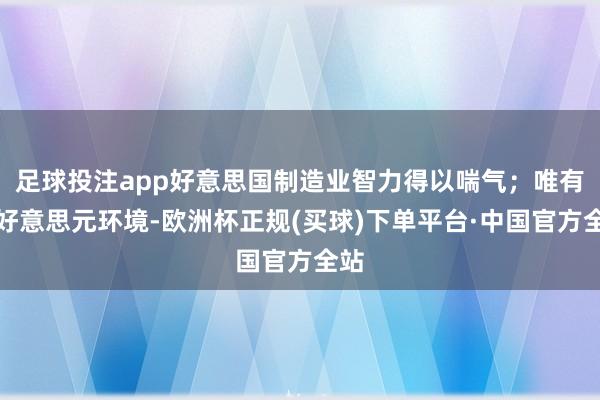 足球投注app好意思国制造业智力得以喘气；唯有弱好意思元环境-欧洲杯正规(买球)下单平台·中国官方全站