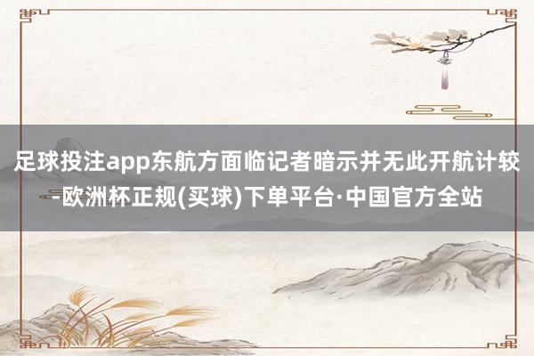 足球投注app东航方面临记者暗示并无此开航计较-欧洲杯正规(买球)下单平台·中国官方全站