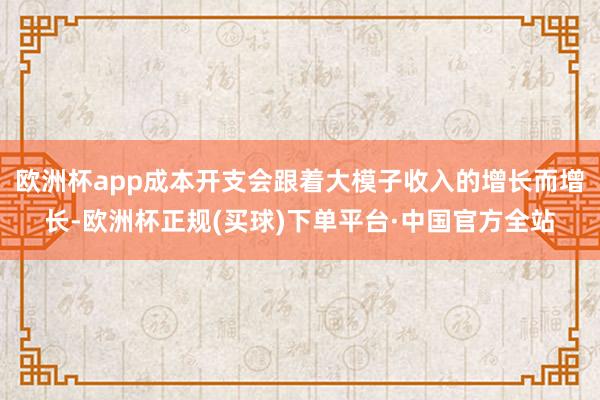 欧洲杯app成本开支会跟着大模子收入的增长而增长-欧洲杯正规(买球)下单平台·中国官方全站