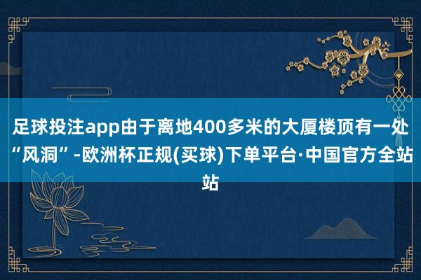 足球投注app由于离地400多米的大厦楼顶有一处“风洞”-欧洲杯正规(买球)下单平台·中国官方全站