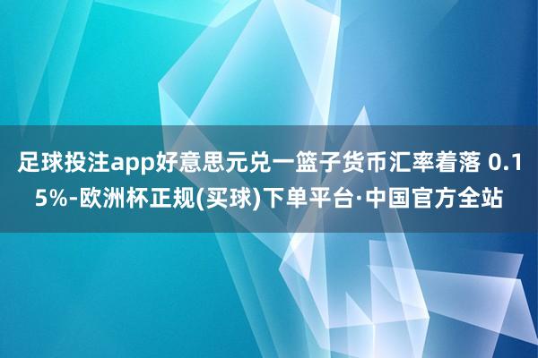 足球投注app好意思元兑一篮子货币汇率着落 0.15%-欧洲杯正规(买球)下单平台·中国官方全站