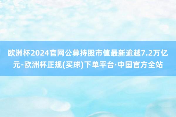 欧洲杯2024官网公募持股市值最新逾越7.2万亿元-欧洲杯正规(买球)下单平台·中国官方全站