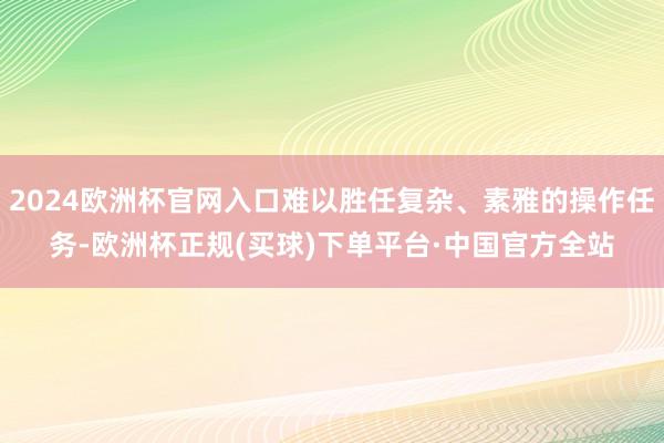 2024欧洲杯官网入口难以胜任复杂、素雅的操作任务-欧洲杯正规(买球)下单平台·中国官方全站