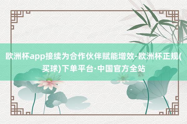 欧洲杯app接续为合作伙伴赋能增效-欧洲杯正规(买球)下单平台·中国官方全站