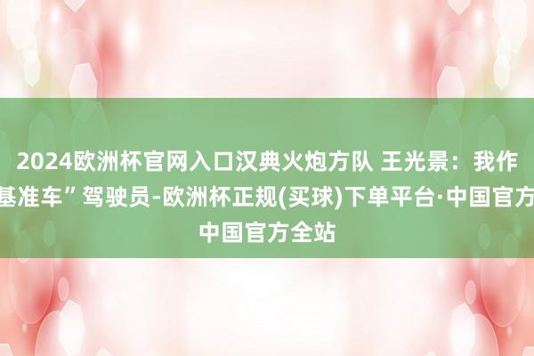 2024欧洲杯官网入口汉典火炮方队 王光景：我作为“基准车”驾驶员-欧洲杯正规(买球)下单平台·中国官方全站