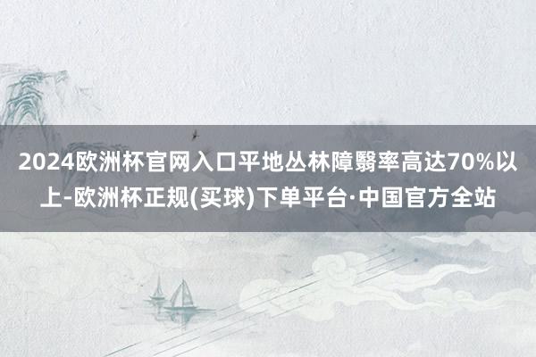 2024欧洲杯官网入口平地丛林障翳率高达70%以上-欧洲杯正规(买球)下单平台·中国官方全站