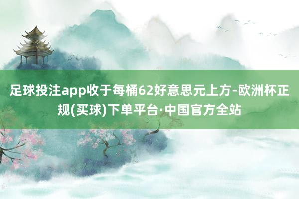 足球投注app收于每桶62好意思元上方-欧洲杯正规(买球)下单平台·中国官方全站