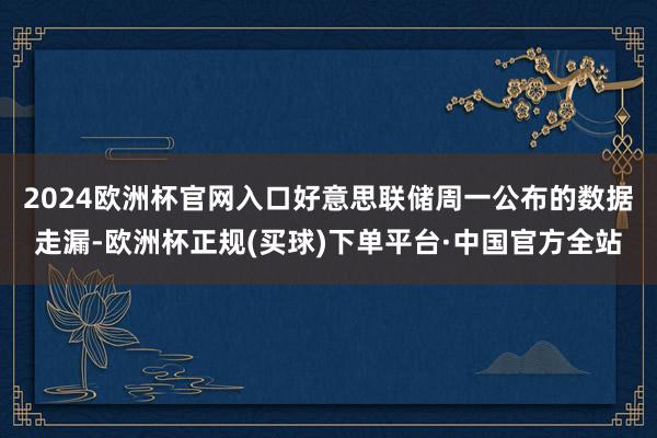 2024欧洲杯官网入口　　好意思联储周一公布的数据走漏-欧洲杯正规(买球)下单平台·中国官方全站