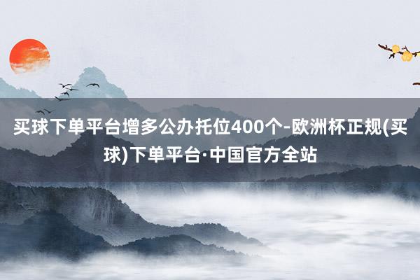 买球下单平台增多公办托位400个-欧洲杯正规(买球)下单平台·中国官方全站
