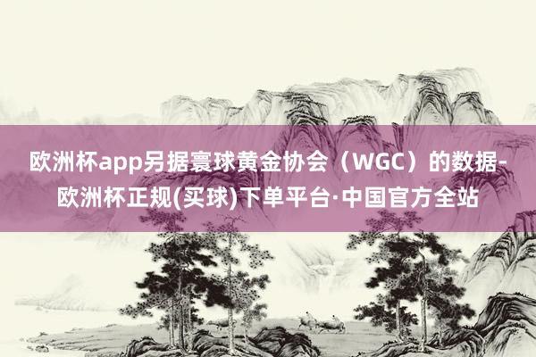 欧洲杯app  另据寰球黄金协会(WGC)的数据-欧洲杯正规(买球)下单平台·中国官方全站