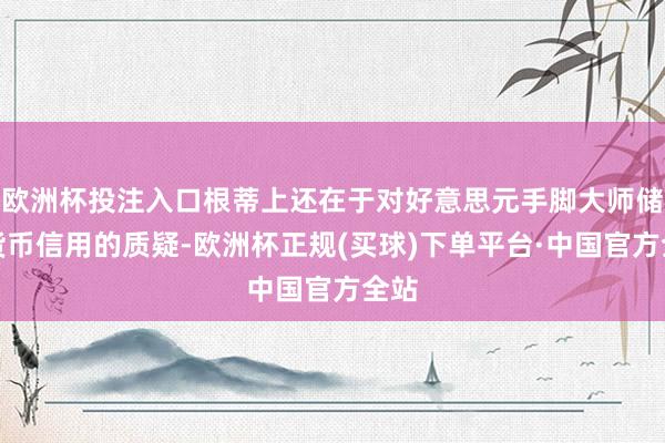欧洲杯投注入口根蒂上还在于对好意思元手脚大师储备货币信用的质疑-欧洲杯正规(买球)下单平台·中国官方全站