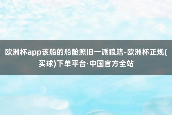 欧洲杯app该船的船舱照旧一派狼籍-欧洲杯正规(买球)下单平台·中国官方全站