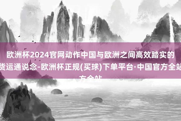 欧洲杯2024官网动作中国与欧洲之间高效踏实的货运通说念-欧洲杯正规(买球)下单平台·中国官方全站