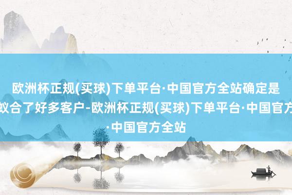 欧洲杯正规(买球)下单平台·中国官方全站确定是因为蚁合了好多客户-欧洲杯正规(买球)下单平台·中国官方全站