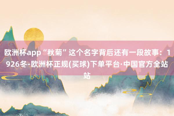 欧洲杯app“秋菊”这个名字背后还有一段故事:1926冬-欧洲杯正规(买球)下单平台·中国官方全站