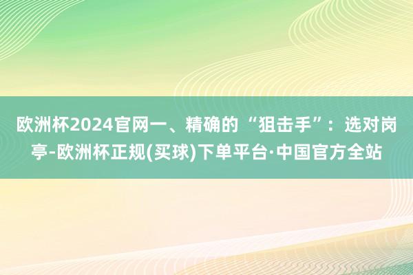 欧洲杯2024官网一、精确的 “狙击手”：选对岗亭-欧洲杯正规(买球)下单平台·中国官方全站