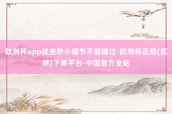 欧洲杯app这些眇小细节不能错过-欧洲杯正规(买球)下单平台·中国官方全站