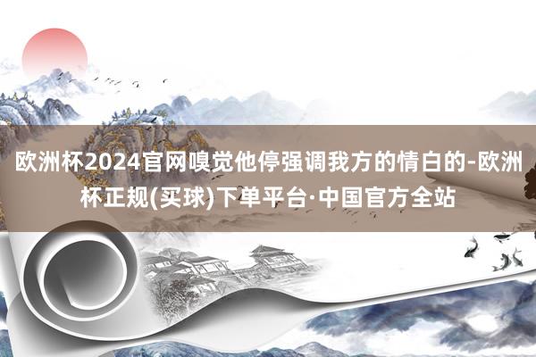 欧洲杯2024官网嗅觉他停强调我方的情白的-欧洲杯正规(买球)下单平台·中国官方全站