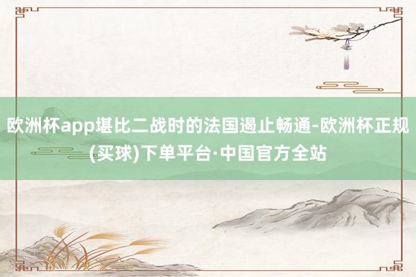 欧洲杯app堪比二战时的法国遏止畅通-欧洲杯正规(买球)下单平台·中国官方全站