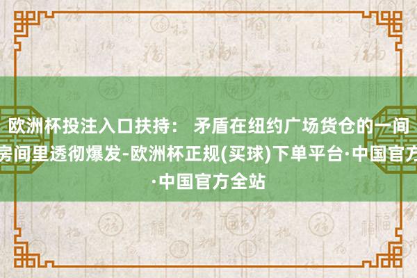 欧洲杯投注入口扶持: 矛盾在纽约广场货仓的一间炎热房间里透彻爆发-欧洲杯正规(买球)下单平台·中国官方全站