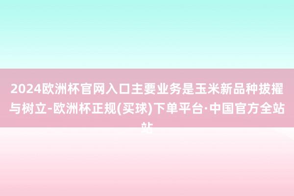 2024欧洲杯官网入口主要业务是玉米新品种拔擢与树立-欧洲杯正规(买球)下单平台·中国官方全站